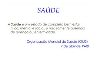 SAÚDE
A Saúde é um estado de completo bem estar
físico, mental e social, e não somente ausência
de doença ou enfermidade.
Organização Mundial da Saúde (OMS)
7 de abril de 1948
 