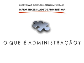 O  Q U E  É  A D M I N I S T R A Ç Ã O ? MAIOR NECESSIDADE DE ADMINISTRAR QUANTO   MAIS  ELEMENTOS  ,  MAIS   COMPLEXIDADE 
