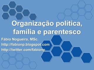 Organização política,
     família e parentesco
Fábio Nogueira, MSc.
http://fabionp.blogspot.com
http://twitter.com/fabionp
 