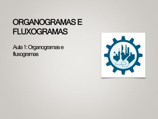 ORGANOGRAMASE
FLUXOGRAMAS
Aula1:Organogramase
fluxogramas
 