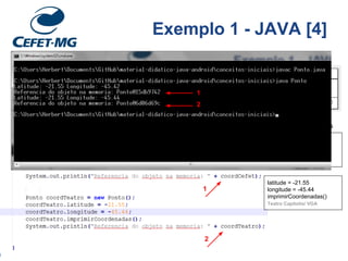 Classe: Ponto
latitude = -21.55
longitude = -45.42
imprimirCoordenadas()
CEFETMG/VGA
latitude = -21.55
longitude = -45.44
imprimirCoordenadas()
Teatro Capitolio/ VGA
Objetos: estados
Exemplo 1 - JAVA [4]
1
2
1
2
 