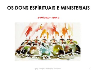 OS DONS ESPÍRITUAIS E MINISTERIAIS
2º MÓDULO – TEMA 2
Igreja Evangélica Pentecostal Missionária 1
 