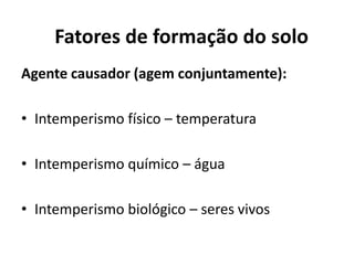 Agente causador (agem conjuntamente):Intemperismo físico – temperaturaIntemperismo químico – águaIntemperismo biológico – seres vivosFatores de formação do solo