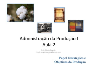 Administração	
  da	
  Produção	
  I	
  
          Aula	
  2	
  
                       Prof.:	
  Sérgio	
  Ricardo	
  
          E-­‐mail:	
  sergioricardocg@gmail.com	
  
 