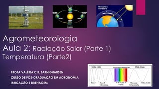 Agrometeorologia
Aula 2: Radiação Solar (Parte 1)
Temperatura (Parte2)
PROFA VALÉRIA C.R. SARNIGHAUSEN
CURSO DE PÓS-GRADUAÇÃO EM AGRONOMIA:
IRRIGAÇÃO E DRENAGEM
 