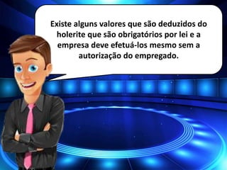 Existe alguns valores que são deduzidos do
holerite que são obrigatórios por lei e a
empresa deve efetuá-los mesmo sem a
autorização do empregado.
 