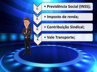 1.
• Previdência Social (INSS);
2.
• Imposto de renda;
3.
• Contribuição Sindical;
4.
• Vale Transporte;
 