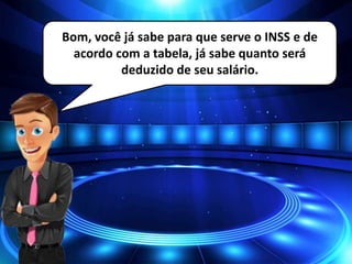 Bom, você já sabe para que serve o INSS e de
acordo com a tabela, já sabe quanto será
deduzido de seu salário.
 