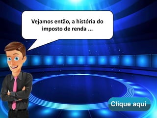 Vejamos então, a história do
imposto de renda ...
 