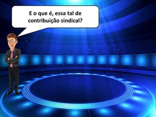 E o que é, essa tal de
contribuição sindical?
 