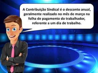 A Contribuição Sindical é o desconto anual,
geralmente realizado no mês de março na
folha de pagamento do trabalhador,
referente a um dia de trabalho.
 