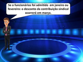 Se o funcionários foi admitido em janeiro ou
fevereiro: o desconto da contribuição sindical
ocorrerá em março.
 