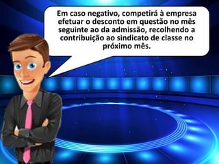 Em caso negativo, competirá à empresa
efetuar o desconto em questão no mês
seguinte ao da admissão, recolhendo a
contribuição ao sindicato de classe no
próximo mês.
 
