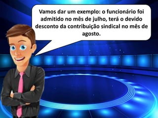 Vamos dar um exemplo: o funcionário foi
admitido no mês de julho, terá o devido
desconto da contribuição sindical no mês de
agosto.
 