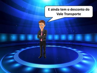 E ainda tem o desconto do
Vale Transporte
 