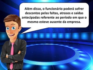 Além disso, o funcionário poderá sofrer
descontos pelas faltas, atrasos e saídas
antecipadas referente ao período em que o
mesmo esteve ausente da empresa.
 