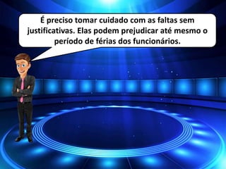 É preciso tomar cuidado com as faltas sem
justificativas. Elas podem prejudicar até mesmo o
período de férias dos funcionários.
 