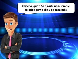 Observe que o 5º dia útil nem sempre
coincide com o dia 5 de cada mês.
 