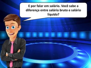 E por falar em salário. Você sabe a
diferença entre salário bruto e salário
líquido?
 