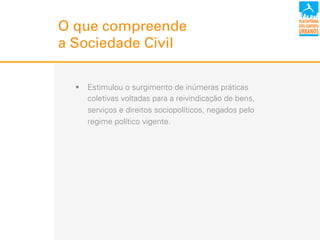 !  Estimulou o surgimento de inúmeras práticas
coletivas voltadas para a reivindicação de bens,
serviços e direitos sociopolíticos, negados pelo
regime político vigente.
O que compreende
a Sociedade Civil
 