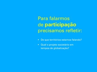 Para falarmos
de participação
precisamos refletir:
!  De que territórios estamos falando?
!  Qual o projeto societário em
tempos de globalização?
 