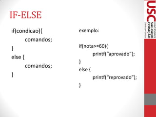 IF-ELSE
if(condicao){      exemplo:
       comandos;
}                  if(nota>=60){
                          printf(“aprovado”);
else {
                   }
       comandos;
                   else {
}                         printf(“reprovado”);
                   }
 