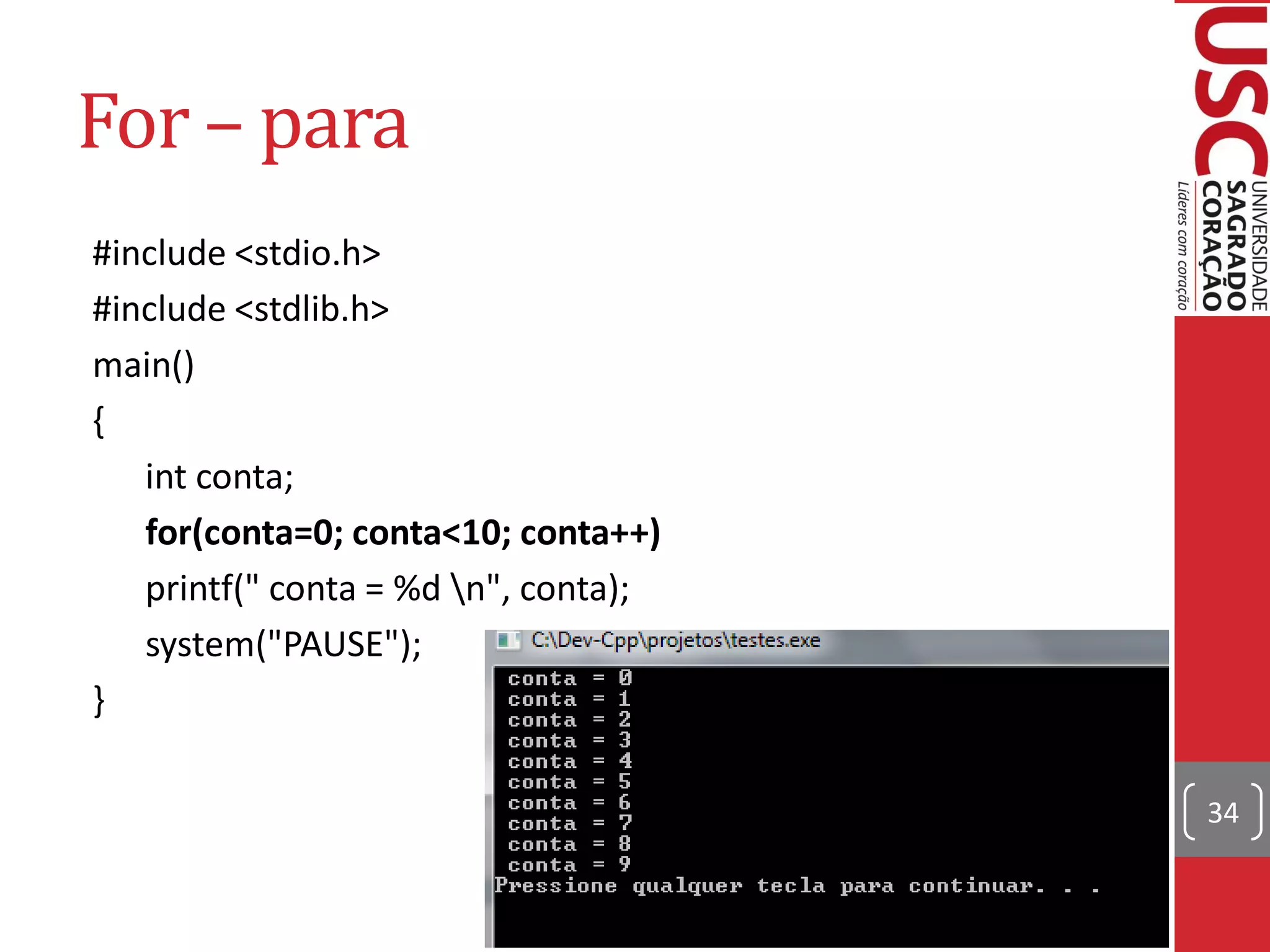For – para
#include <stdio.h>
#include <stdlib.h>
main()
{
   int conta;
   for(conta=0; conta<10; conta++)
   printf(" conta = %d n", conta);
   system("PAUSE");
}

                                      34
 