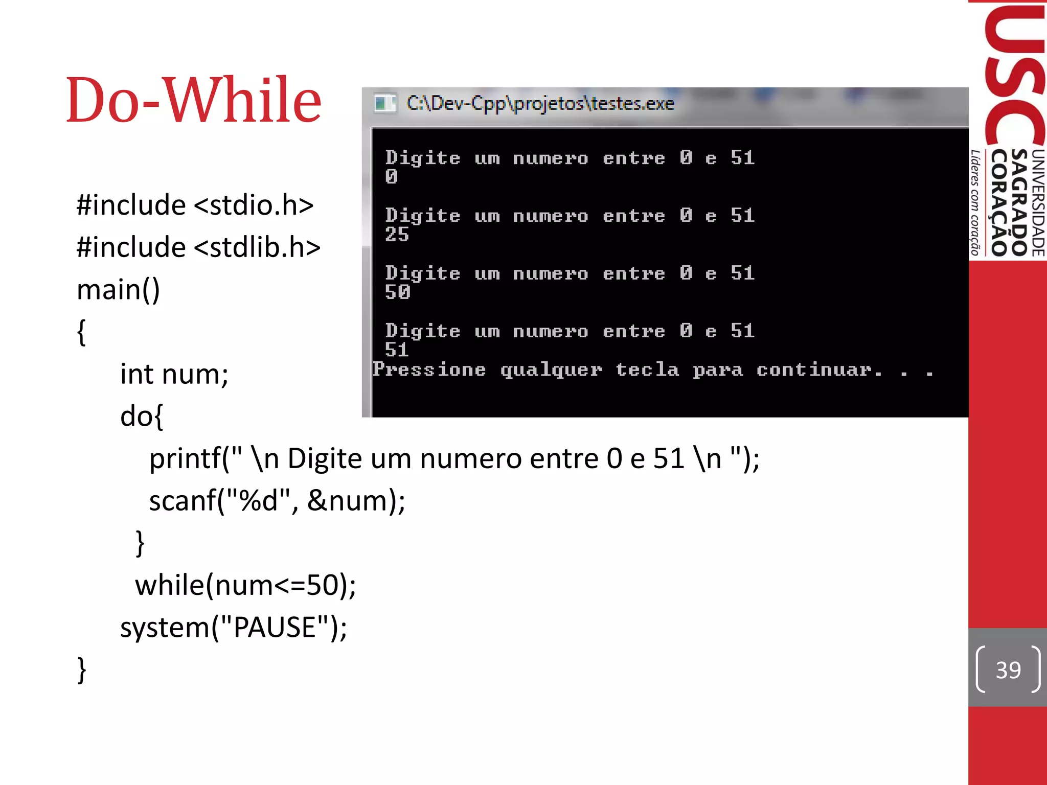 Do-While
#include <stdio.h>
#include <stdlib.h>
main()
{
   int num;
   do{
       printf(" n Digite um numero entre 0 e 51 n ");
       scanf("%d", &num);
     }
     while(num<=50);
   system("PAUSE");
}                                                         39
 