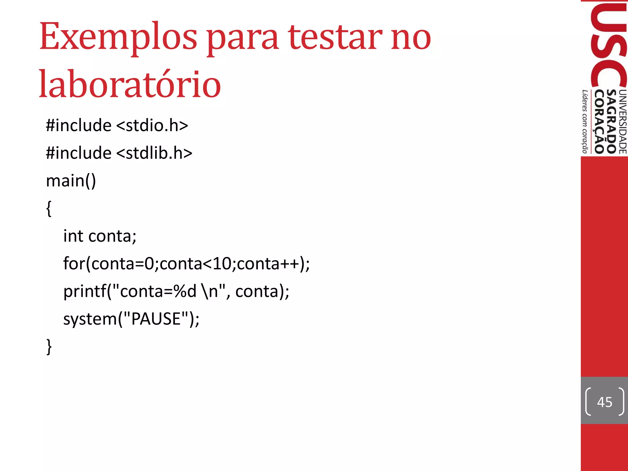 Exemplos para testar no
laboratório
#include <stdio.h>
#include <stdlib.h>
main()
{
  int conta;
  for(conta=0;conta<10;conta++);
  printf("conta=%d n", conta);
  system("PAUSE");
}

                                   45
 