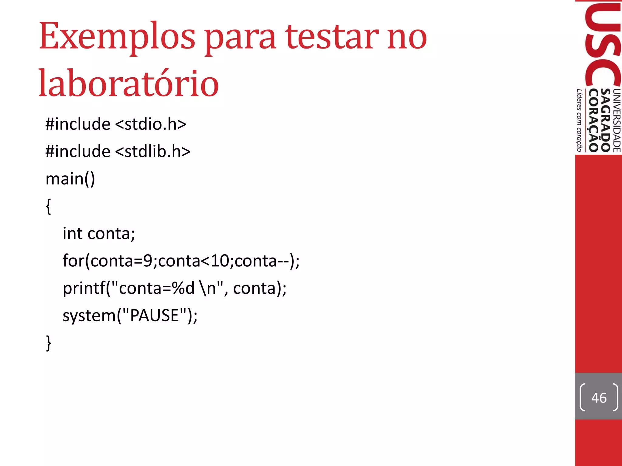 Exemplos para testar no
laboratório
#include <stdio.h>
#include <stdlib.h>
main()
{
  int conta;
  for(conta=9;conta<10;conta--);
  printf("conta=%d n", conta);
  system("PAUSE");
}

                                   46
 