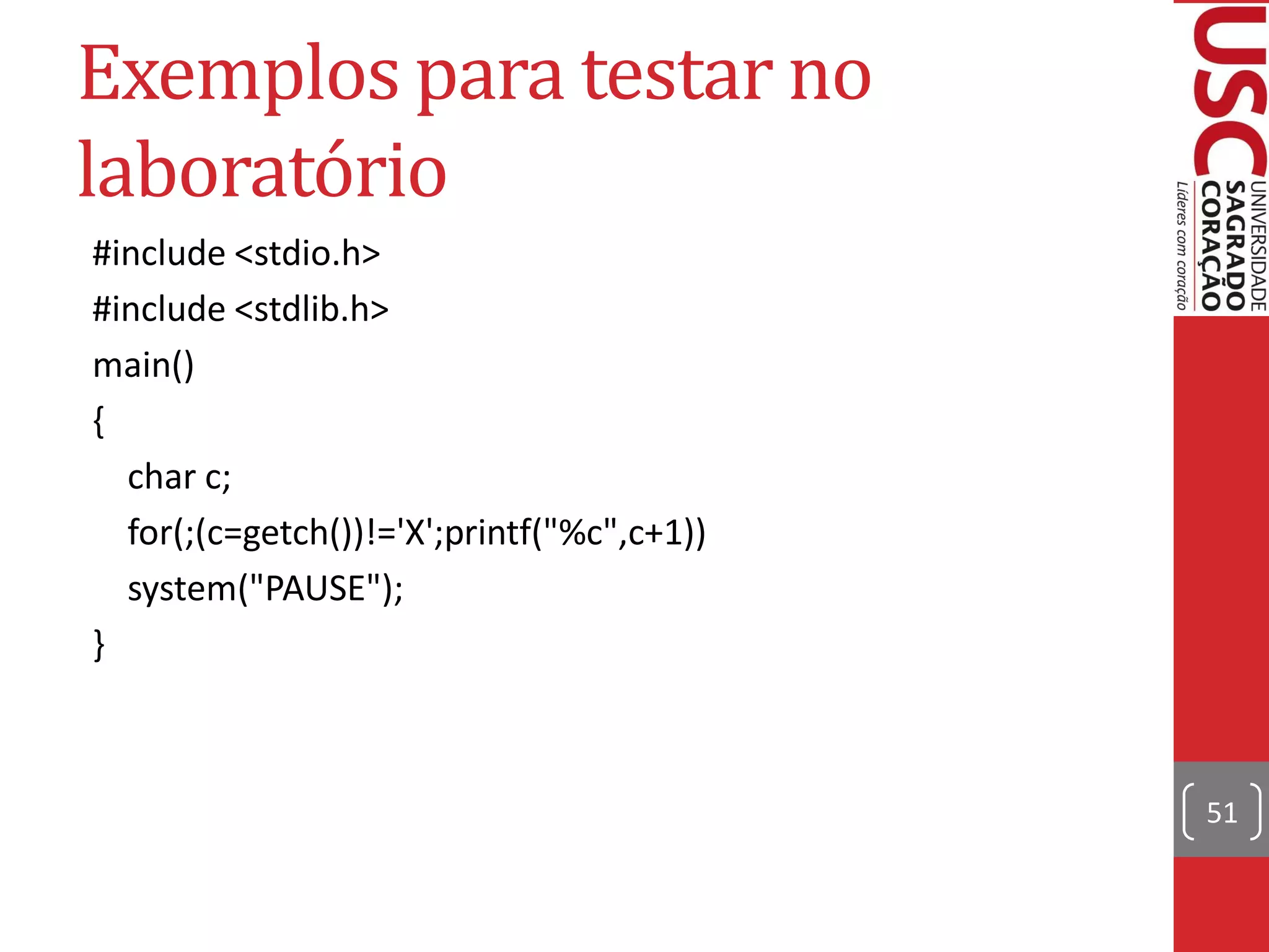 Exemplos para testar no
laboratório
#include <stdio.h>
#include <stdlib.h>
main()
{
  char c;
  for(;(c=getch())!='X';printf("%c",c+1))
  system("PAUSE");
}



                                            51
 