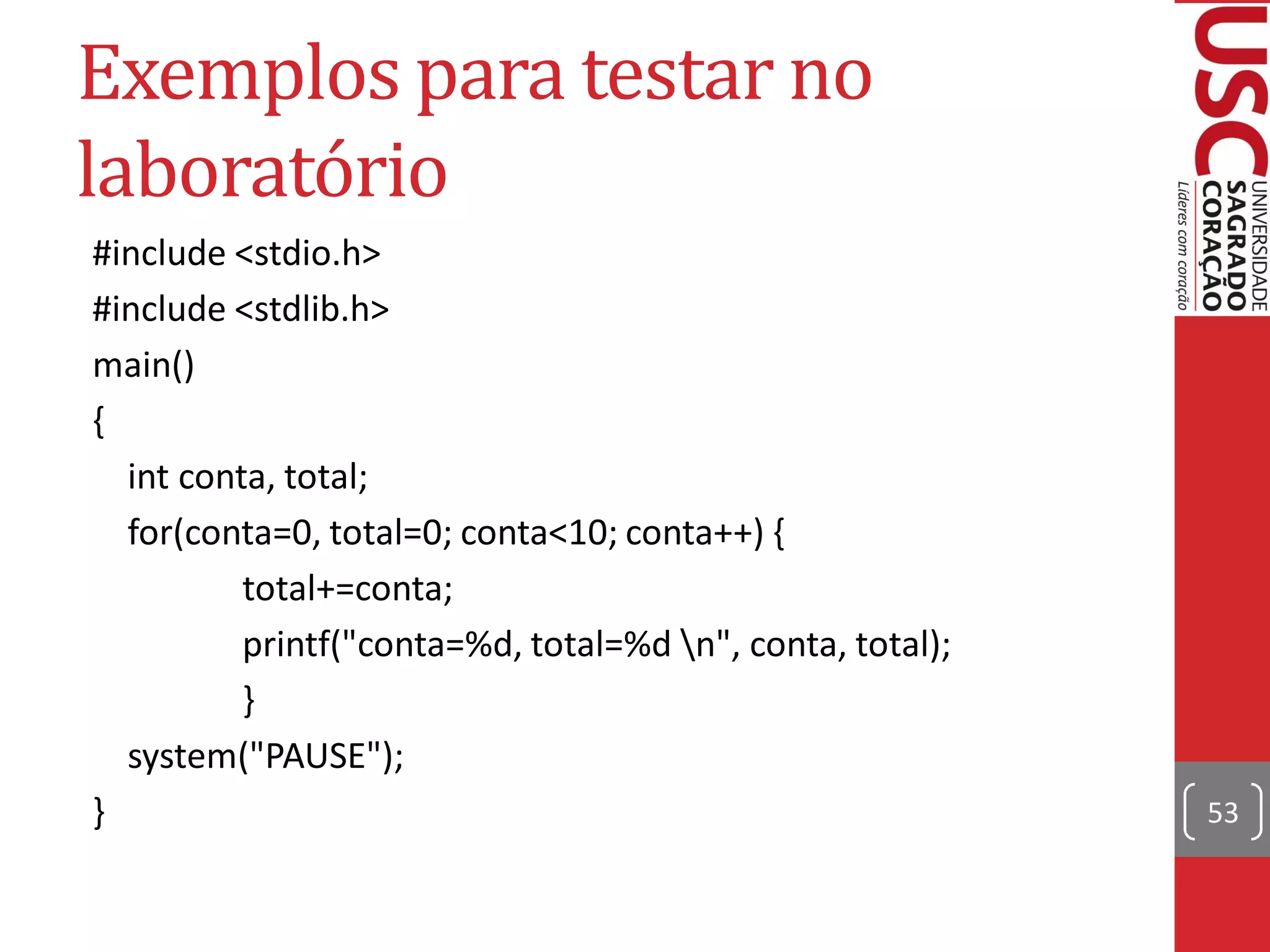Exemplos para testar no
laboratório
#include <stdio.h>
#include <stdlib.h>
main()
{
  int conta, total;
  for(conta=0, total=0; conta<10; conta++) {
          total+=conta;
          printf("conta=%d, total=%d n", conta, total);
          }
  system("PAUSE");
}                                                          53
 