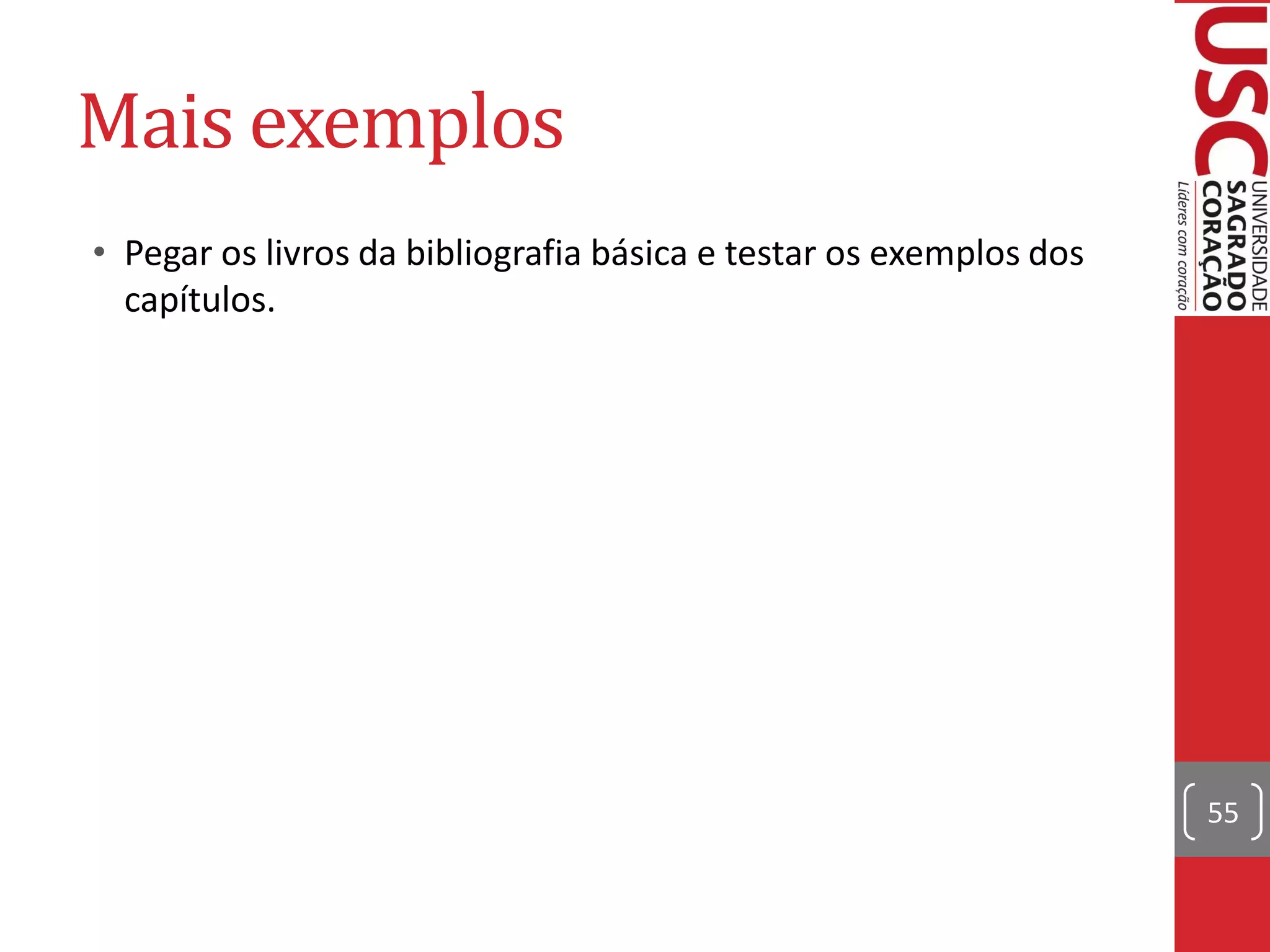 Mais exemplos
• Pegar os livros da bibliografia básica e testar os exemplos dos
  capítulos.




                                                                    55
 