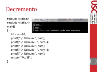 Decremento
#include <stdio.h>
#include <stdlib.h>
main()
{
   int num=10;
   printf(" n %d num: ", num);
   printf(" n %d num--: ", num--);
   printf(" n %d num: ", num);
   printf(" n %d num--: ", num--);
   printf(" n %d num: ", num);
   system("PAUSE");
}                                     21
 
