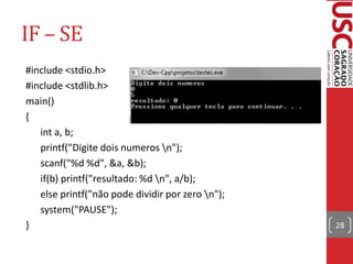 IF – SE
#include <stdio.h>
#include <stdlib.h>
main()
{
   int a, b;
   printf("Digite dois numeros n");
   scanf("%d %d", &a, &b);
   if(b) printf("resultado: %d n", a/b);
   else printf("não pode dividir por zero n");
   system("PAUSE");
}                                                 28
 