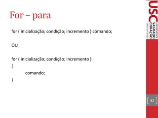 For – para
for ( inicialização; condição; incremento ) comando;

OU

for ( inicialização; condição; incremento )
{
         comando;
}



                                                       32
 