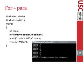 For – para
#include <stdio.h>
#include <stdlib.h>
main()
{
   int conta;
   for(conta=0; conta<10; conta++)
   printf(" conta = %d n", conta);
   system("PAUSE");
}

                                      34
 