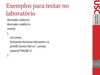 Exemplos para testar no
laboratório
#include <stdio.h>
#include <stdlib.h>
main()
{
  int conta;
  for(conta=0;conta<10;conta++);
  printf("conta=%d n", conta);
  system("PAUSE");
}

                                   45
 