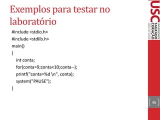 Exemplos para testar no
laboratório
#include <stdio.h>
#include <stdlib.h>
main()
{
  int conta;
  for(conta=9;conta<10;conta--);
  printf("conta=%d n", conta);
  system("PAUSE");
}

                                   46
 