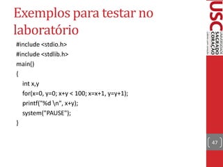 Exemplos para testar no
laboratório
#include <stdio.h>
#include <stdlib.h>
main()
{
  int x,y
  for(x=0, y=0; x+y < 100; x=x+1, y=y+1);
  printf("%d n", x+y);
  system("PAUSE");
}

                                            47
 