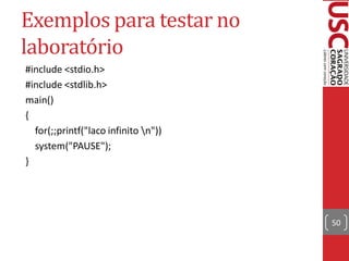 Exemplos para testar no
laboratório
#include <stdio.h>
#include <stdlib.h>
main()
{
  for(;;printf("laco infinito n"))
  system("PAUSE");
}




                                      50
 