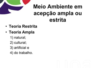 Meio Ambiente em
acepção ampla ou
estrita
• Teoria Restrita
• Teoria Ampla
1) natural;
2) cultural;
3) artificial e
4) do trabalho.
 