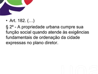 • Art. 182. (…)
§ 2º - A propriedade urbana cumpre sua
função social quando atende às exigências
fundamentais de ordenação da cidade
expressas no plano diretor.
 
