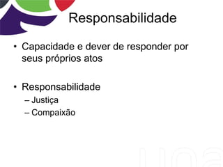 Responsabilidade
• Capacidade e dever de responder por
seus próprios atos
• Responsabilidade
– Justiça
– Compaixão
 