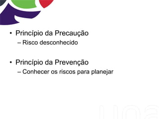 • Princípio da Precaução
– Risco desconhecido
• Princípio da Prevenção
– Conhecer os riscos para planejar
 