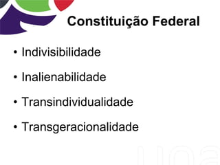 • Indivisibilidade
• Inalienabilidade
• Transindividualidade
• Transgeracionalidade
Constituição Federal
 