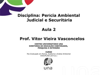 Disciplina: Perícia Ambiental
Judicial e Securitária
Aula 2
Prof. Vitor Vieira Vasconcelos
CENTRO UNIVERSITÁRIO UNA
DIRETORIA DE EDUCAÇÃO CONTINUADA,
PESQUISA E EXTENSÃO
CURSO
Pós-Graduação em Perícia, Auditoria e Análise Ambiental
DISCIPLINA (20 h/a )
 