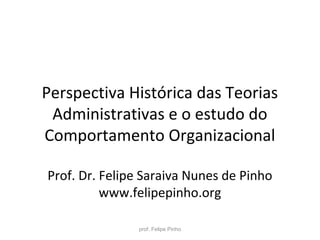 Perspectiva Histórica das Teorias
Administrativas e o estudo do
Comportamento Organizacional
Prof. Dr. Felipe Saraiva Nunes de Pinho
www.felipepinho.org
prof. Felipe Pinho
 