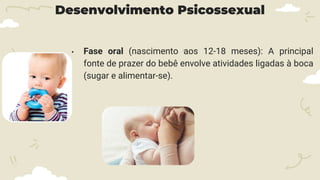 Desenvolvimento Psicossexual
• Fase oral (nascimento aos 12-18 meses): A principal
fonte de prazer do bebê envolve atividades ligadas à boca
(sugar e alimentar-se).
 