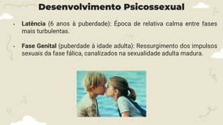Desenvolvimento Psicossexual
• Latência (6 anos à puberdade): Época de relativa calma entre fases
mais turbulentas.
• Fase Genital (puberdade à idade adulta): Ressurgimento dos impulsos
sexuais da fase fálica, canalizados na sexualidade adulta madura.
 